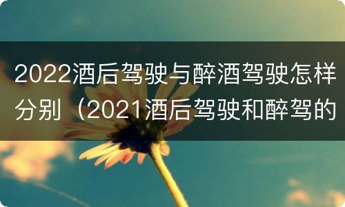 2022酒后驾驶与醉酒驾驶怎样分别（2021酒后驾驶和醉驾的区别）