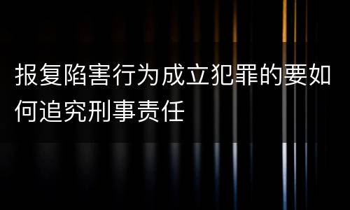 报复陷害行为成立犯罪的要如何追究刑事责任