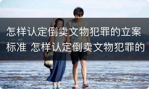 怎样认定倒卖文物犯罪的立案标准 怎样认定倒卖文物犯罪的立案标准是