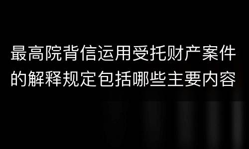最高院背信运用受托财产案件的解释规定包括哪些主要内容