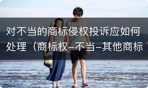 对不当的商标侵权投诉应如何处理（商标权-不当-其他商标侵权如何申诉）