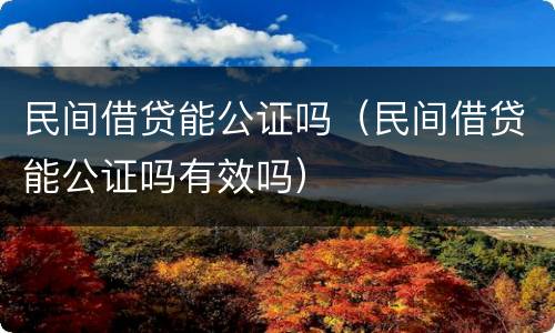 民间借贷能公证吗（民间借贷能公证吗有效吗）
