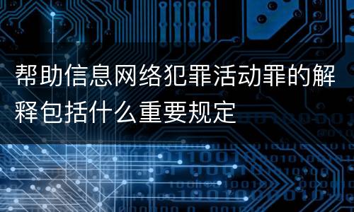 帮助信息网络犯罪活动罪的解释包括什么重要规定