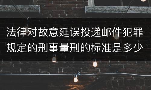 法律对故意延误投递邮件犯罪规定的刑事量刑的标准是多少