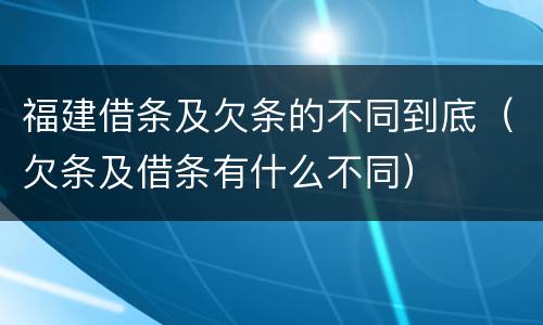 福建借条及欠条的不同到底（欠条及借条有什么不同）