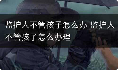监护人不管孩子怎么办 监护人不管孩子怎么办理