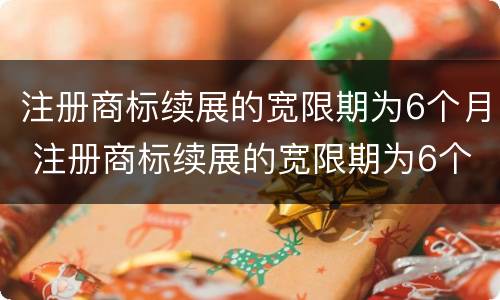 注册商标续展的宽限期为6个月 注册商标续展的宽限期为6个月是多少天