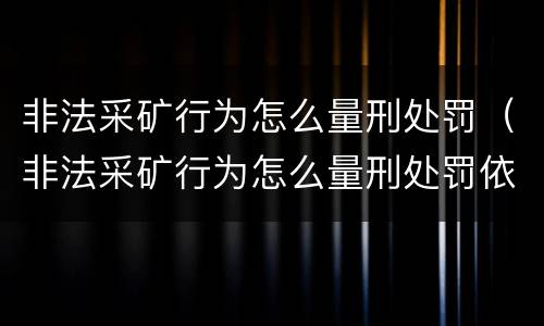 非法采矿行为怎么量刑处罚（非法采矿行为怎么量刑处罚依据）