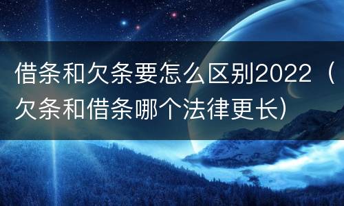 借条和欠条要怎么区别2022（欠条和借条哪个法律更长）