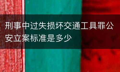刑事中过失损坏交通工具罪公安立案标准是多少