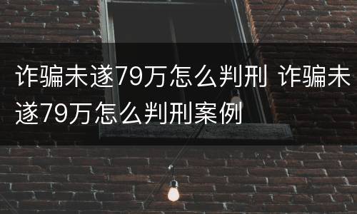 诈骗未遂79万怎么判刑 诈骗未遂79万怎么判刑案例