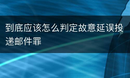 到底应该怎么判定故意延误投递邮件罪