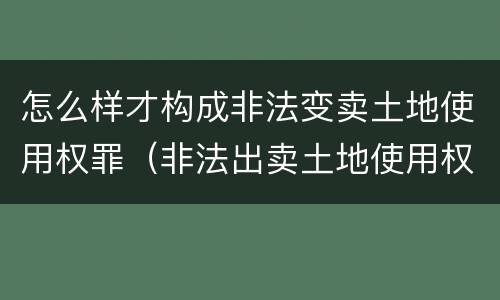 怎么样才构成非法变卖土地使用权罪（非法出卖土地使用权罪）