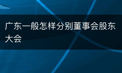广东一般怎样分别董事会股东大会