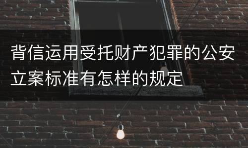 背信运用受托财产犯罪的公安立案标准有怎样的规定