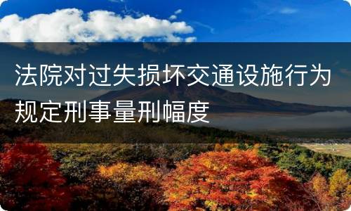 法院对过失损坏交通设施行为规定刑事量刑幅度