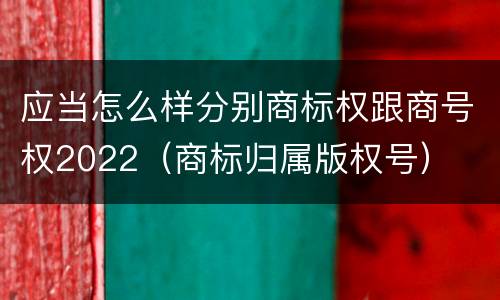 应当怎么样分别商标权跟商号权2022（商标归属版权号）