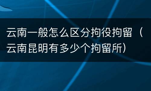 云南一般怎么区分拘役拘留（云南昆明有多少个拘留所）