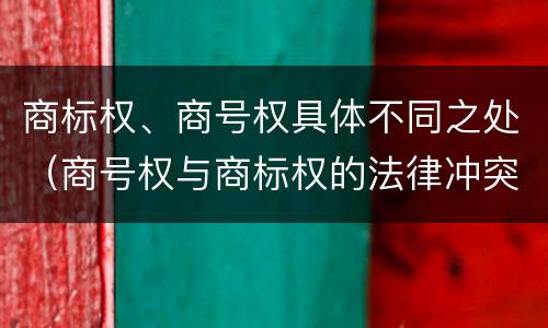 商标权、商号权具体不同之处（商号权与商标权的法律冲突与解决）
