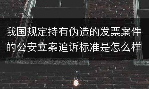 我国规定持有伪造的发票案件的公安立案追诉标准是怎么样规定