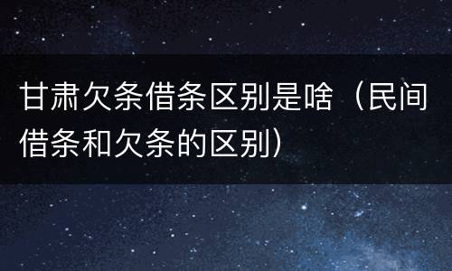 甘肃欠条借条区别是啥（民间借条和欠条的区别）
