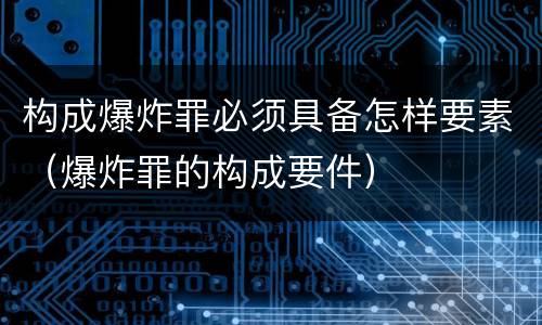 构成爆炸罪必须具备怎样要素（爆炸罪的构成要件）