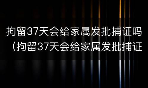 拘留37天会给家属发批捕证吗（拘留37天会给家属发批捕证吗为什么）