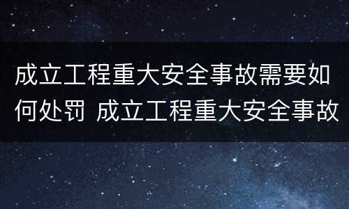 成立工程重大安全事故需要如何处罚 成立工程重大安全事故需要如何处罚呢