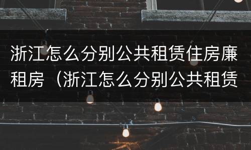 浙江怎么分别公共租赁住房廉租房（浙江怎么分别公共租赁住房廉租房呢）