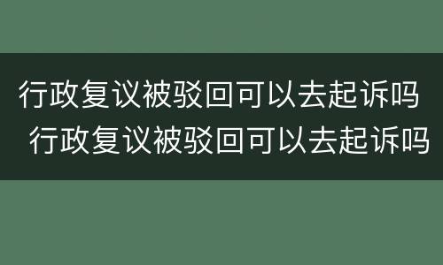 行政复议被驳回可以去起诉吗 行政复议被驳回可以去起诉吗要多久
