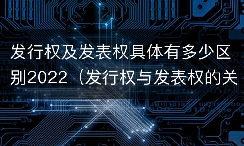 发行权及发表权具体有多少区别2022（发行权与发表权的关系）