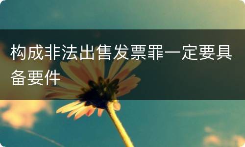 构成非法出售发票罪一定要具备要件