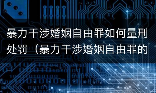 暴力干涉婚姻自由罪如何量刑处罚（暴力干涉婚姻自由罪的构成要件）