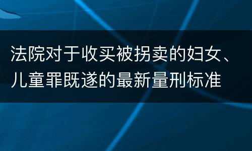 法院对于收买被拐卖的妇女、儿童罪既遂的最新量刑标准
