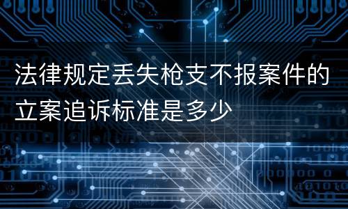 法律规定丢失枪支不报案件的立案追诉标准是多少