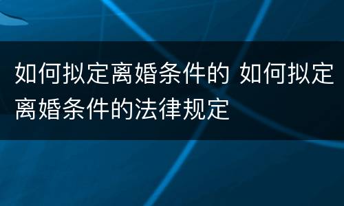 如何拟定离婚条件的 如何拟定离婚条件的法律规定