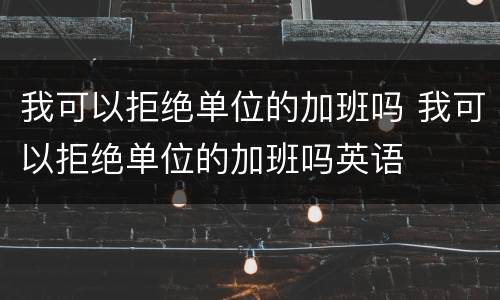 我可以拒绝单位的加班吗 我可以拒绝单位的加班吗英语