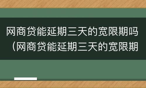 网商贷能延期三天的宽限期吗（网商贷能延期三天的宽限期吗）