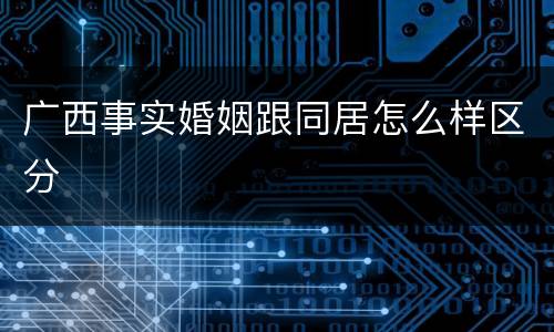 广西事实婚姻跟同居怎么样区分