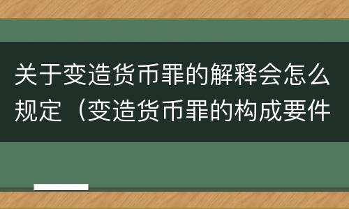 关于变造货币罪的解释会怎么规定（变造货币罪的构成要件）