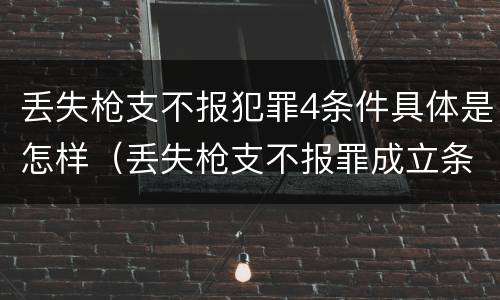 丢失枪支不报犯罪4条件具体是怎样（丢失枪支不报罪成立条件）