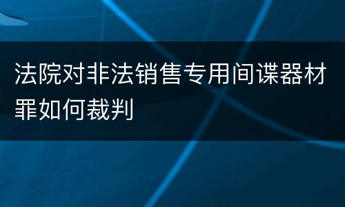 法院对非法销售专用间谍器材罪如何裁判