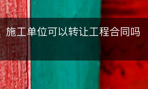 施工单位可以转让工程合同吗