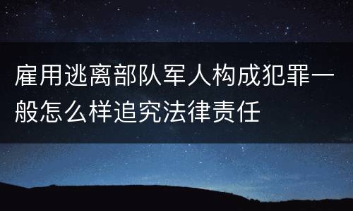 雇用逃离部队军人构成犯罪一般怎么样追究法律责任