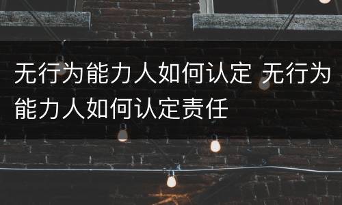 无行为能力人如何认定 无行为能力人如何认定责任