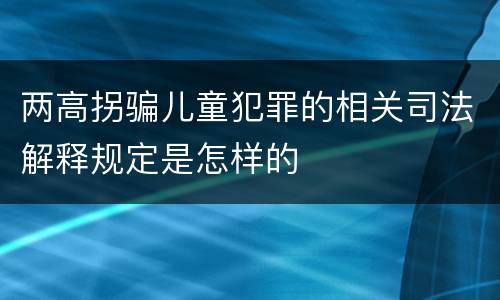 两高拐骗儿童犯罪的相关司法解释规定是怎样的