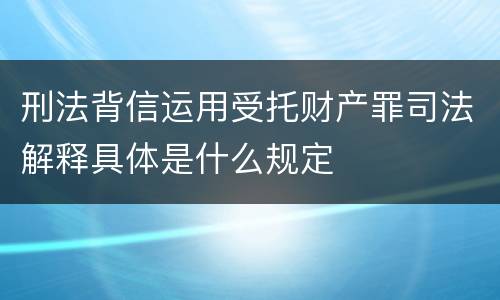 刑法背信运用受托财产罪司法解释具体是什么规定