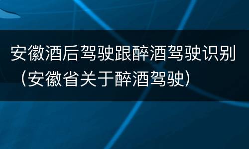 安徽酒后驾驶跟醉酒驾驶识别（安徽省关于醉酒驾驶）
