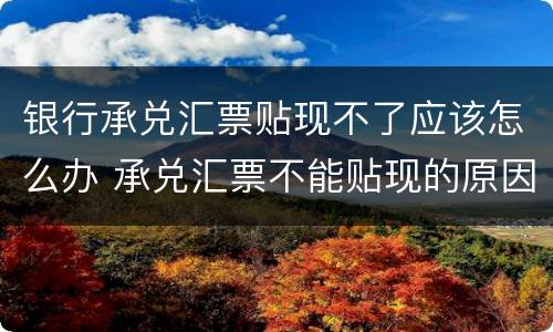 银行承兑汇票贴现不了应该怎么办 承兑汇票不能贴现的原因