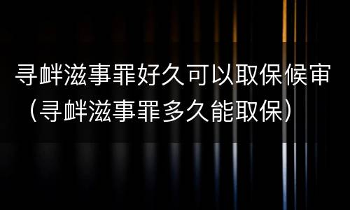 寻衅滋事罪好久可以取保候审（寻衅滋事罪多久能取保）